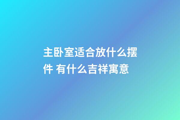 主卧室适合放什么摆件 有什么吉祥寓意